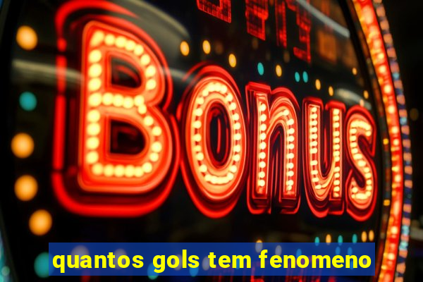 quantos gols tem fenomeno